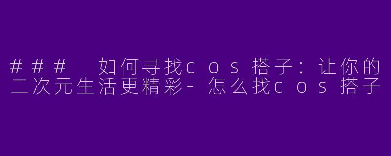 ### 如何寻找cos搭子：让你的二次元生活更精彩-怎么找cos搭子