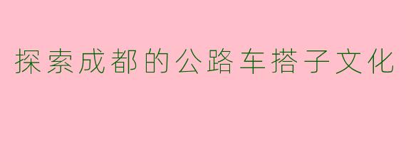 探索成都的公路车搭子文化