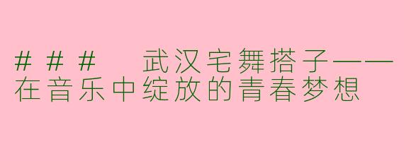 ### 武汉宅舞搭子——在音乐中绽放的青春梦想