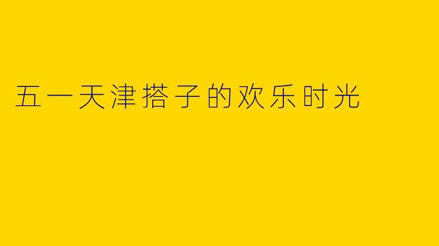 五一天津搭子的欢乐时光