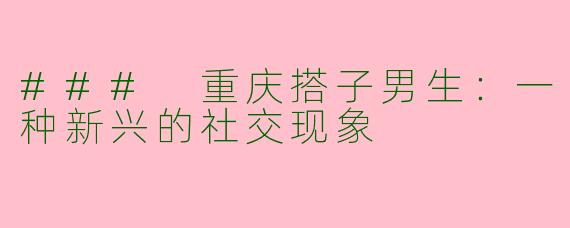 ### 重庆搭子男生：一种新兴的社交现象