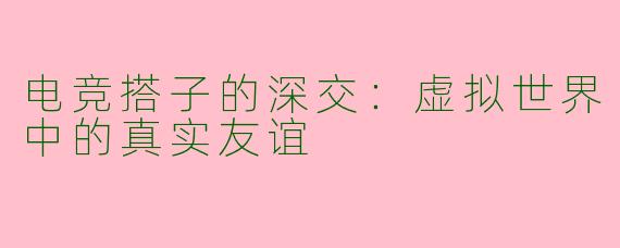 电竞搭子的深交:虚拟世界中的真实友谊