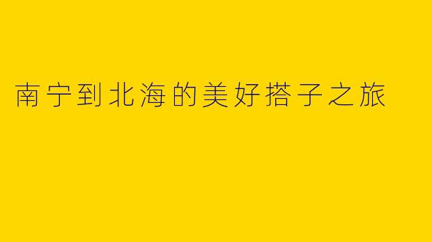 南宁到北海的美好搭子之旅