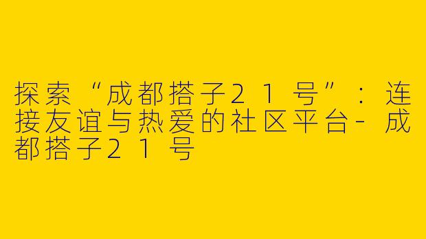 探索“成都搭子21号”：连接友谊与热爱的社区平台-成都搭子21号