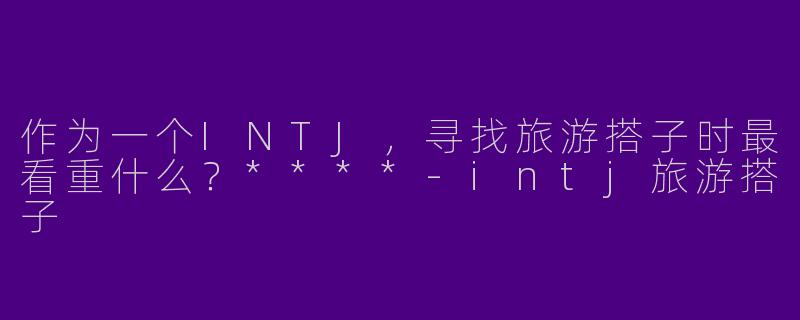 作为一个INTJ，寻找旅游搭子时最看重什么？****-intj旅游搭子
