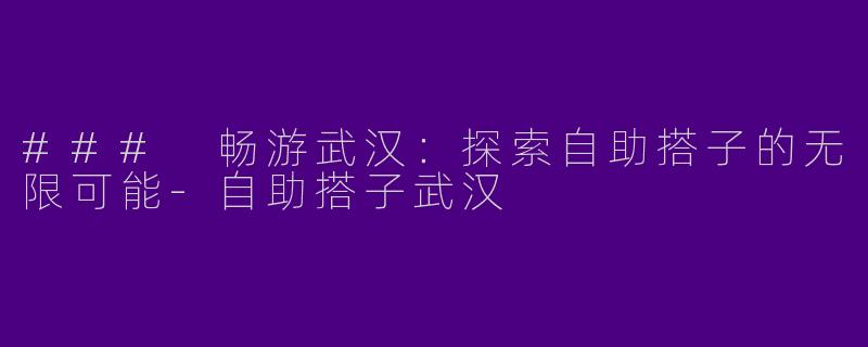 ### 畅游武汉：探索自助搭子的无限可能-自助搭子武汉