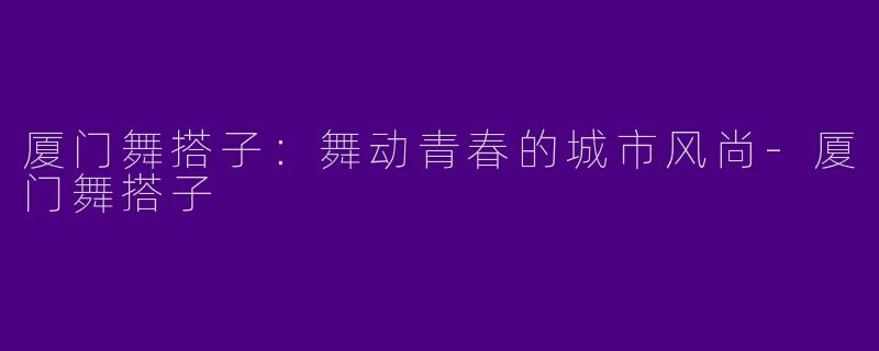 厦门舞搭子：舞动青春的城市风尚