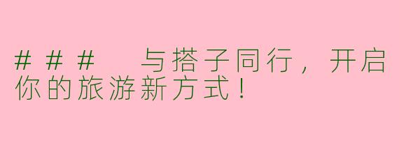 ### 与搭子同行，开启你的旅游新方式！