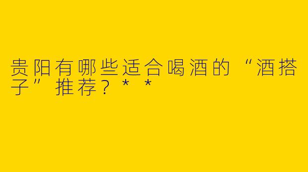 贵阳有哪些适合喝酒的“酒搭子”推荐？**