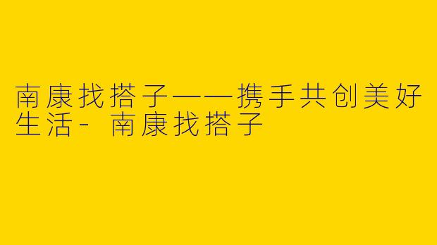 南康找搭子——携手共创美好生活-南康找搭子