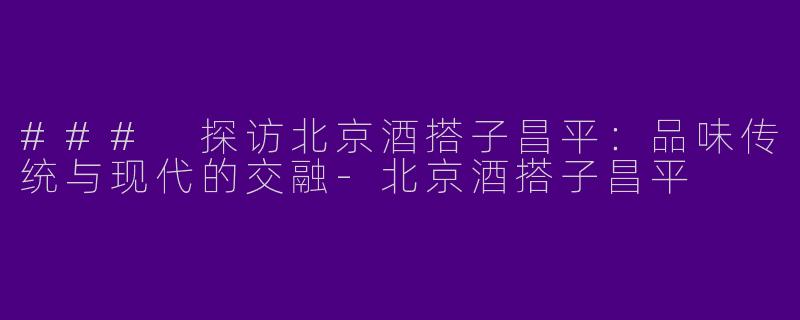 ### 探访北京酒搭子昌平：品味传统与现代的交融-北京酒搭子昌平