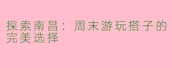 探索南昌：周末游玩搭子的完美选择