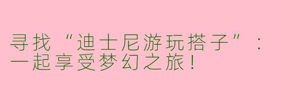 寻找“迪士尼游玩搭子”：一起享受梦幻之旅！