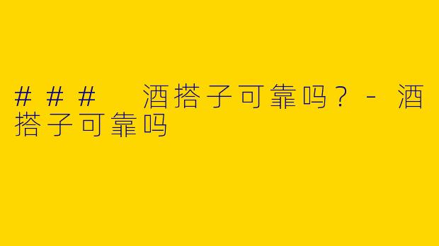 ### 酒搭子可靠吗？-酒搭子可靠吗
