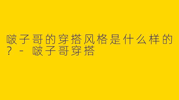 啵子哥的穿搭风格是什么样的?