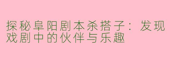 探秘阜阳剧本杀搭子：发现戏剧中的伙伴与乐趣