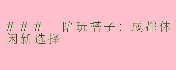 ### 陪玩搭子：成都休闲新选择