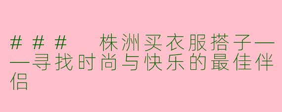 ### 株洲买衣服搭子——寻找时尚与快乐的最佳伴侣