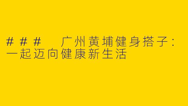 ### 广州黄埔健身搭子：一起迈向健康新生活