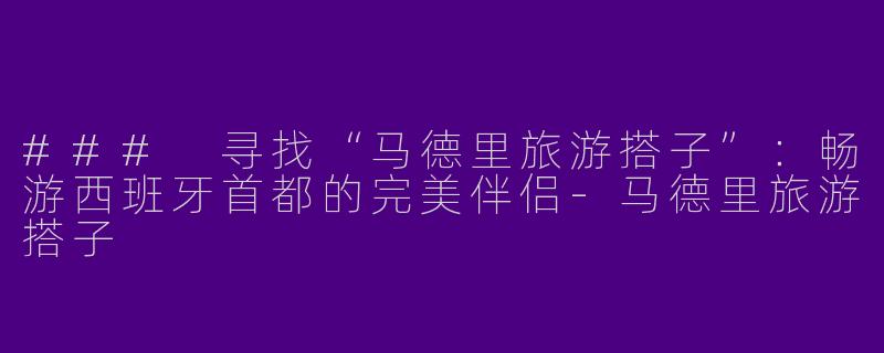 ### 寻找“马德里旅游搭子”：畅游西班牙首都的完美伴侣-马德里旅游搭子