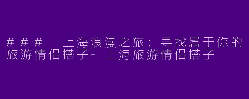 ### 上海浪漫之旅：寻找属于你的旅游情侣搭子
