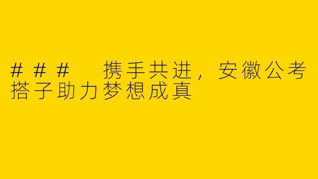 ### 携手共进，安徽公考搭子助力梦想成真
