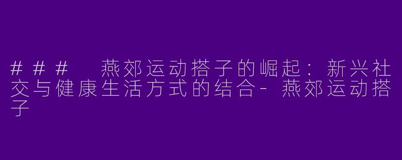 ### 燕郊运动搭子的崛起：新兴社交与健康生活方式的结合-燕郊运动搭子