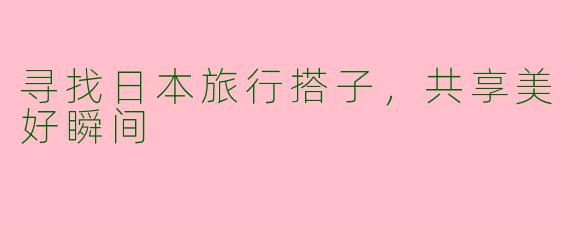 寻找日本旅行搭子，共享美好瞬间