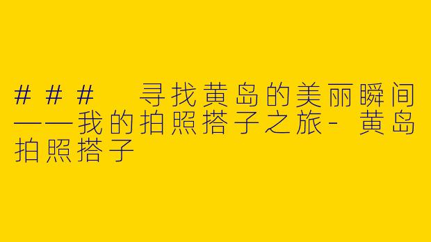 ### 寻找黄岛的美丽瞬间——我的拍照搭子之旅-黄岛拍照搭子