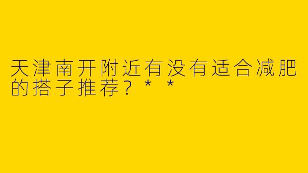 天津南开附近有没有适合减肥的搭子推荐？**