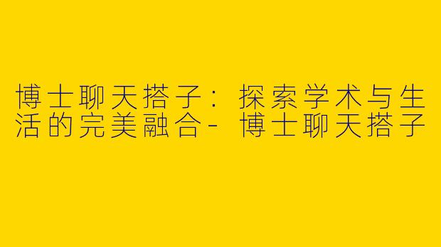 博士聊天搭子：探索学术与生活的完美融合-博士聊天搭子