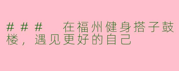 ### 在福州健身搭子鼓楼，遇见更好的自己