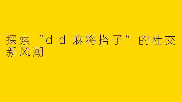 探索“dd麻将搭子”的社交新风潮