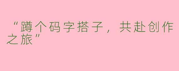 “蹲个码字搭子，共赴创作之旅”
