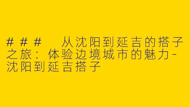 ### 从沈阳到延吉的搭子之旅：体验边境城市的魅力-沈阳到延吉搭子