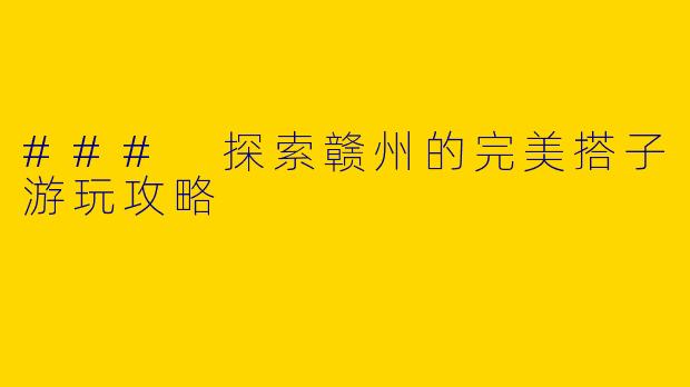 ### 探索赣州的完美搭子游玩攻略