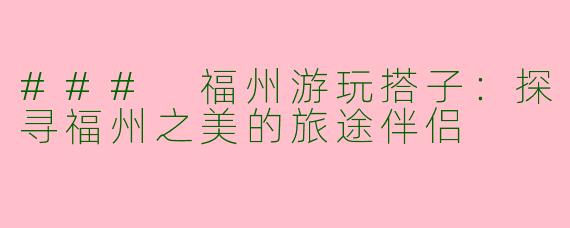 ### 福州游玩搭子：探寻福州之美的旅途伴侣