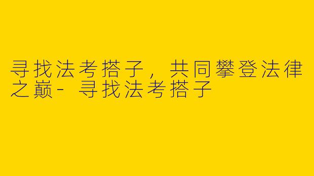 寻找法考搭子，共同攀登法律之巅-寻找法考搭子