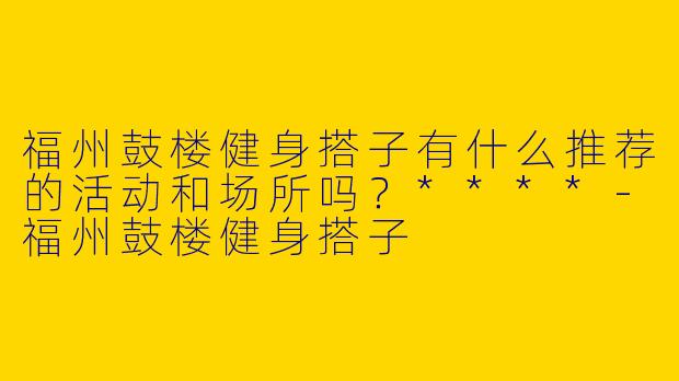 福州鼓楼健身搭子有什么推荐的活动和场所吗？****