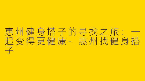 惠州健身搭子的寻找之旅：一起变得更健康-惠州找健身搭子