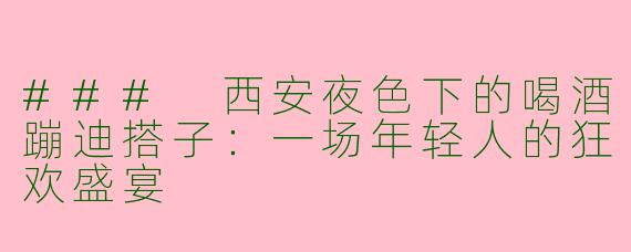 ### 西安夜色下的喝酒蹦迪搭子：一场年轻人的狂欢盛宴