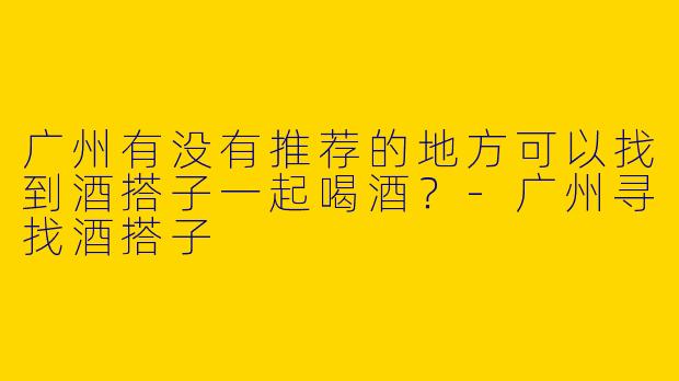 广州有没有推荐的地方可以找到酒搭子一起喝酒?
