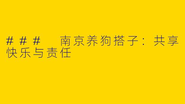### 南京养狗搭子：共享快乐与责任