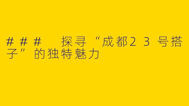 ### 探寻“成都23号搭子”的独特魅力