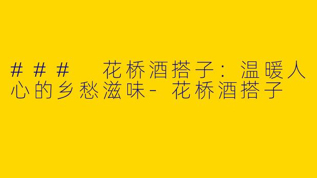 ### 花桥酒搭子：温暖人心的乡愁滋味
