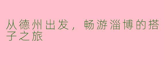从德州出发，畅游淄博的搭子之旅