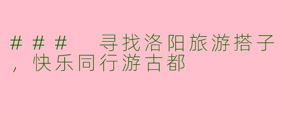 ### 寻找洛阳旅游搭子，快乐同行游古都