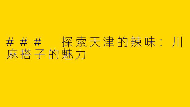 ### 探索天津的辣味：川麻搭子的魅力