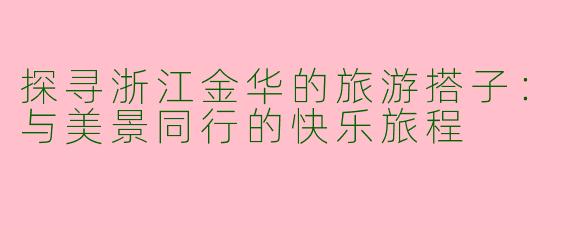 探寻浙江金华的旅游搭子：与美景同行的快乐旅程