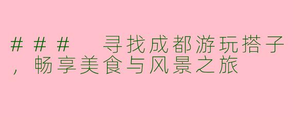 ### 寻找成都游玩搭子，畅享美食与风景之旅